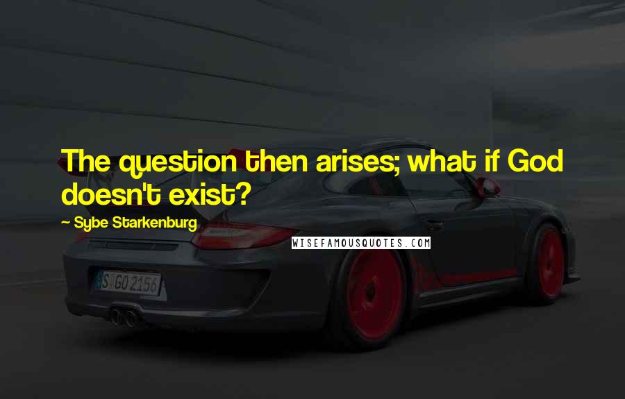 Sybe Starkenburg Quotes: The question then arises; what if God doesn't exist?