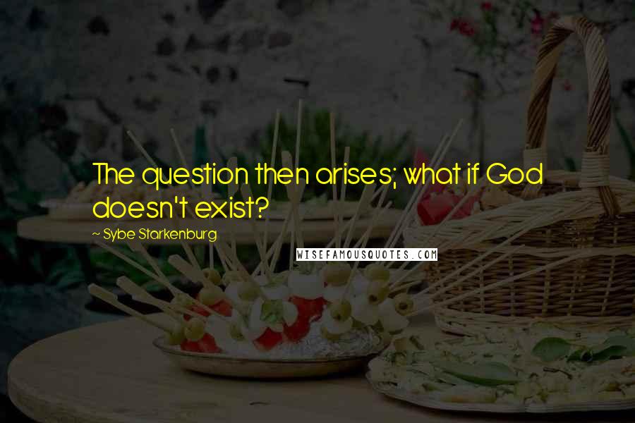 Sybe Starkenburg Quotes: The question then arises; what if God doesn't exist?