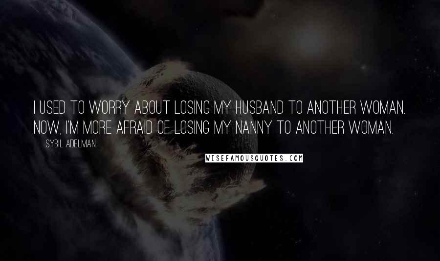 Sybil Adelman Quotes: I used to worry about losing my husband to another woman. Now, I'm more afraid of losing my nanny to another woman.