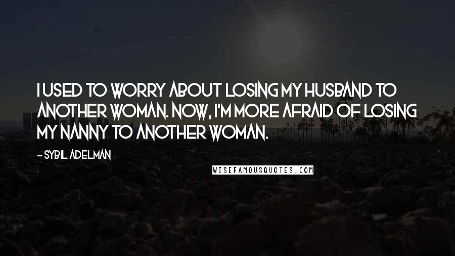 Sybil Adelman Quotes: I used to worry about losing my husband to another woman. Now, I'm more afraid of losing my nanny to another woman.