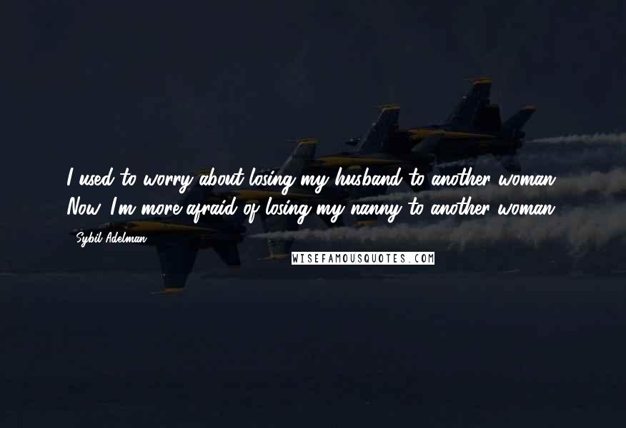 Sybil Adelman Quotes: I used to worry about losing my husband to another woman. Now, I'm more afraid of losing my nanny to another woman.