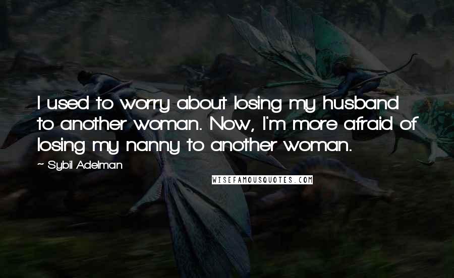 Sybil Adelman Quotes: I used to worry about losing my husband to another woman. Now, I'm more afraid of losing my nanny to another woman.