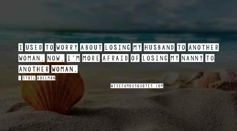 Sybil Adelman Quotes: I used to worry about losing my husband to another woman. Now, I'm more afraid of losing my nanny to another woman.