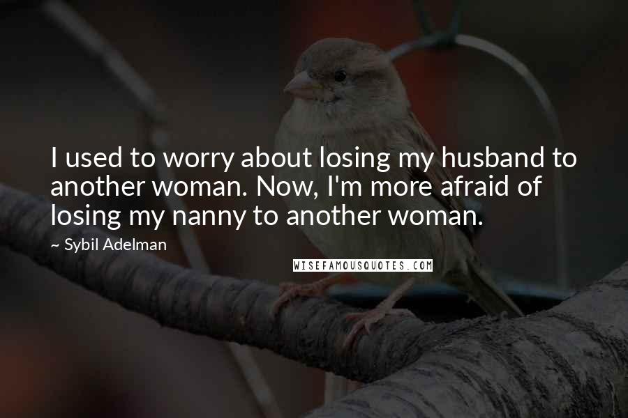 Sybil Adelman Quotes: I used to worry about losing my husband to another woman. Now, I'm more afraid of losing my nanny to another woman.