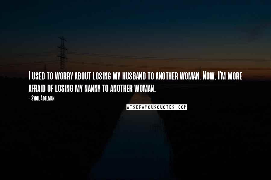 Sybil Adelman Quotes: I used to worry about losing my husband to another woman. Now, I'm more afraid of losing my nanny to another woman.