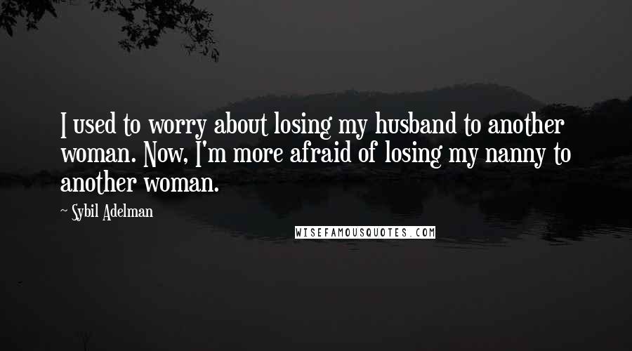 Sybil Adelman Quotes: I used to worry about losing my husband to another woman. Now, I'm more afraid of losing my nanny to another woman.