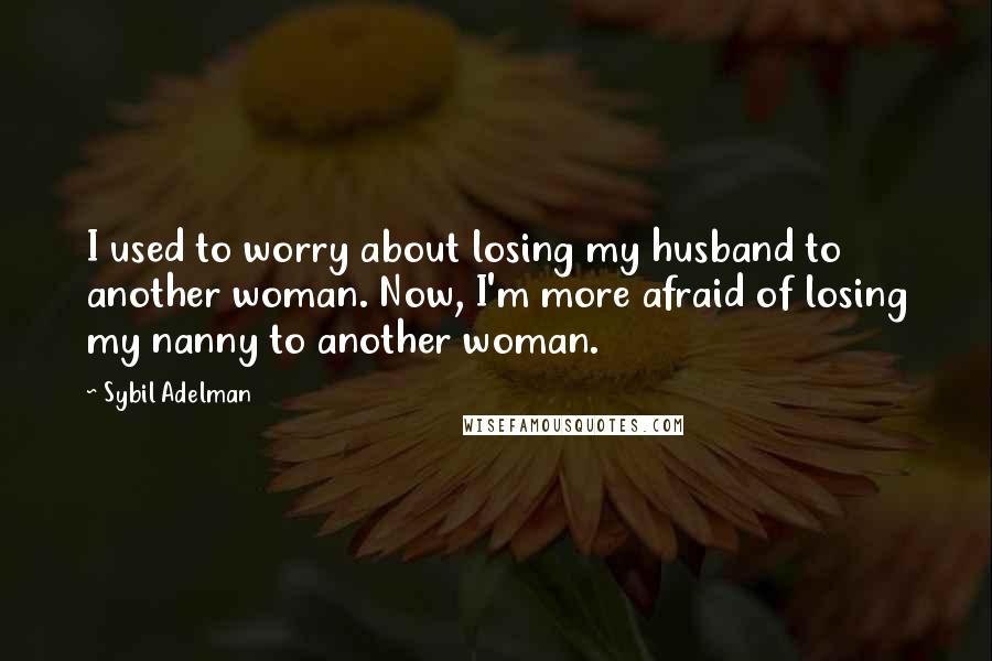 Sybil Adelman Quotes: I used to worry about losing my husband to another woman. Now, I'm more afraid of losing my nanny to another woman.