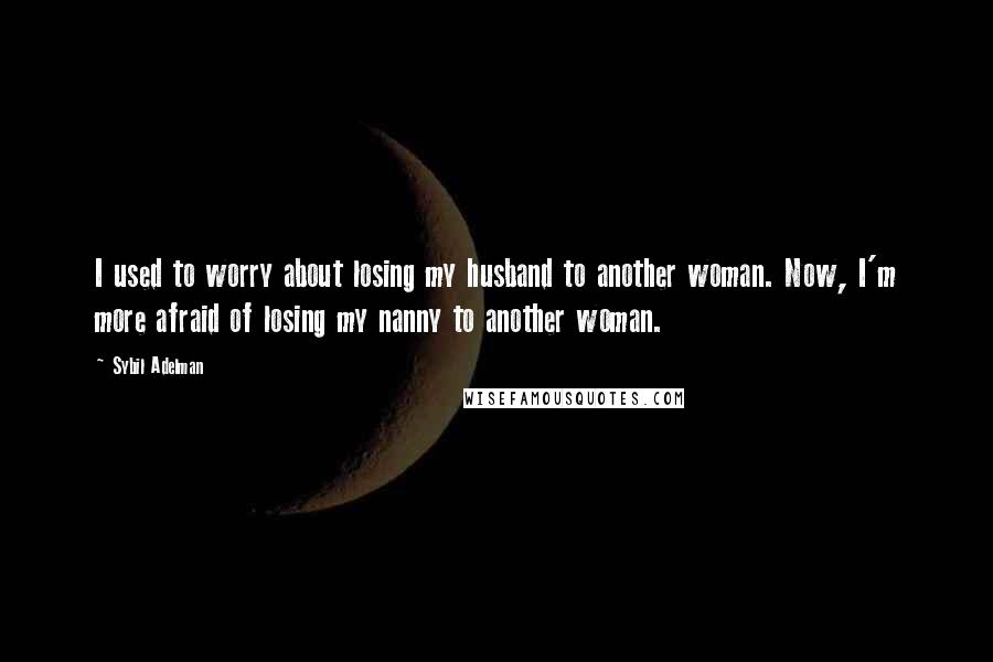 Sybil Adelman Quotes: I used to worry about losing my husband to another woman. Now, I'm more afraid of losing my nanny to another woman.