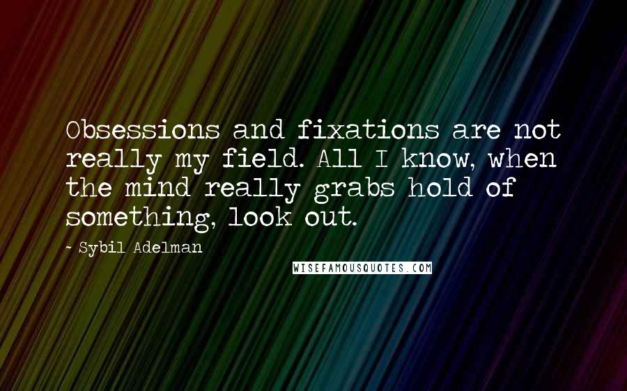 Sybil Adelman Quotes: Obsessions and fixations are not really my field. All I know, when the mind really grabs hold of something, look out.