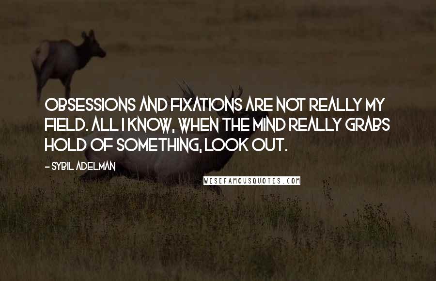 Sybil Adelman Quotes: Obsessions and fixations are not really my field. All I know, when the mind really grabs hold of something, look out.