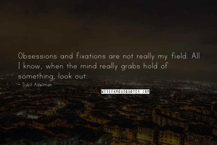 Sybil Adelman Quotes: Obsessions and fixations are not really my field. All I know, when the mind really grabs hold of something, look out.