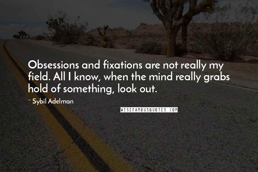 Sybil Adelman Quotes: Obsessions and fixations are not really my field. All I know, when the mind really grabs hold of something, look out.