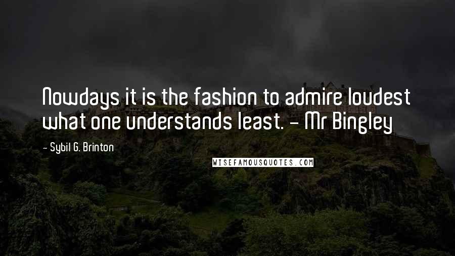 Sybil G. Brinton Quotes: Nowdays it is the fashion to admire loudest what one understands least. - Mr Bingley