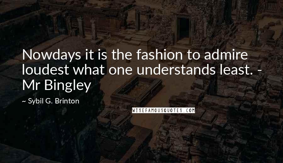 Sybil G. Brinton Quotes: Nowdays it is the fashion to admire loudest what one understands least. - Mr Bingley