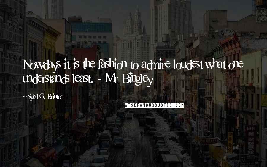 Sybil G. Brinton Quotes: Nowdays it is the fashion to admire loudest what one understands least. - Mr Bingley