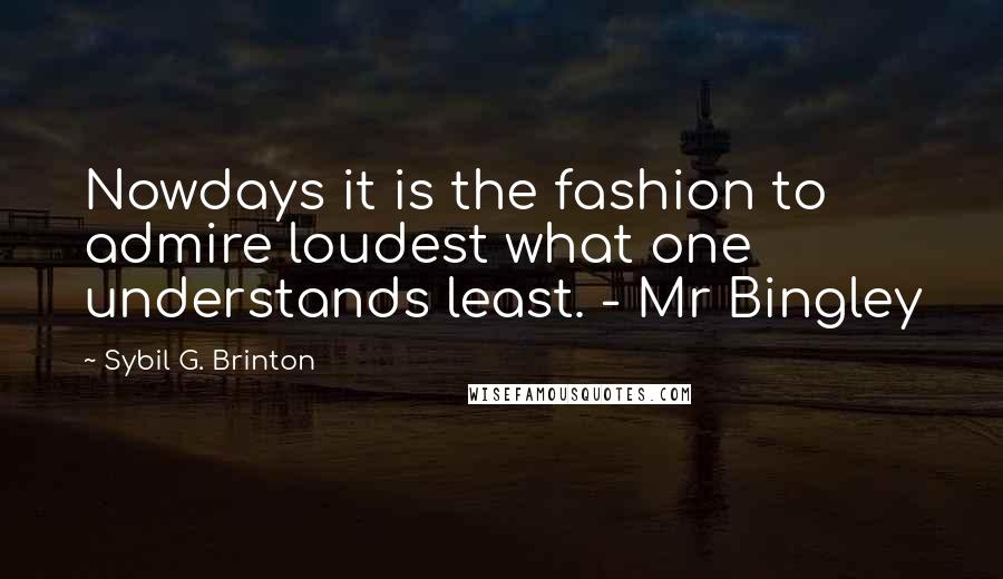 Sybil G. Brinton Quotes: Nowdays it is the fashion to admire loudest what one understands least. - Mr Bingley