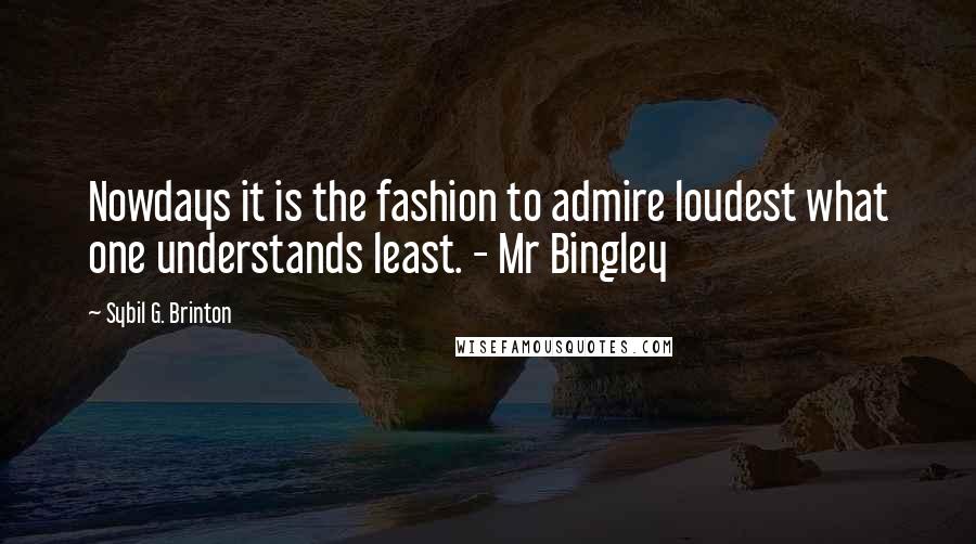 Sybil G. Brinton Quotes: Nowdays it is the fashion to admire loudest what one understands least. - Mr Bingley