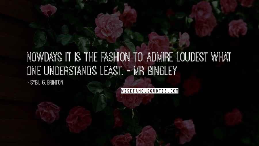 Sybil G. Brinton Quotes: Nowdays it is the fashion to admire loudest what one understands least. - Mr Bingley