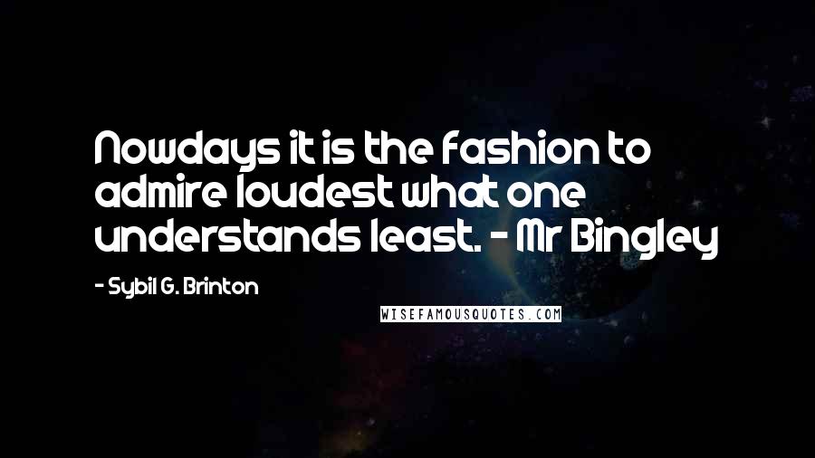 Sybil G. Brinton Quotes: Nowdays it is the fashion to admire loudest what one understands least. - Mr Bingley