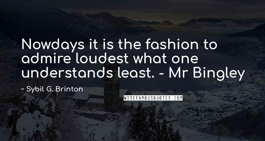 Sybil G. Brinton Quotes: Nowdays it is the fashion to admire loudest what one understands least. - Mr Bingley