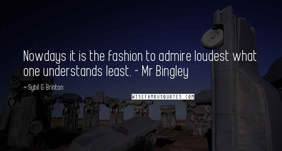 Sybil G. Brinton Quotes: Nowdays it is the fashion to admire loudest what one understands least. - Mr Bingley