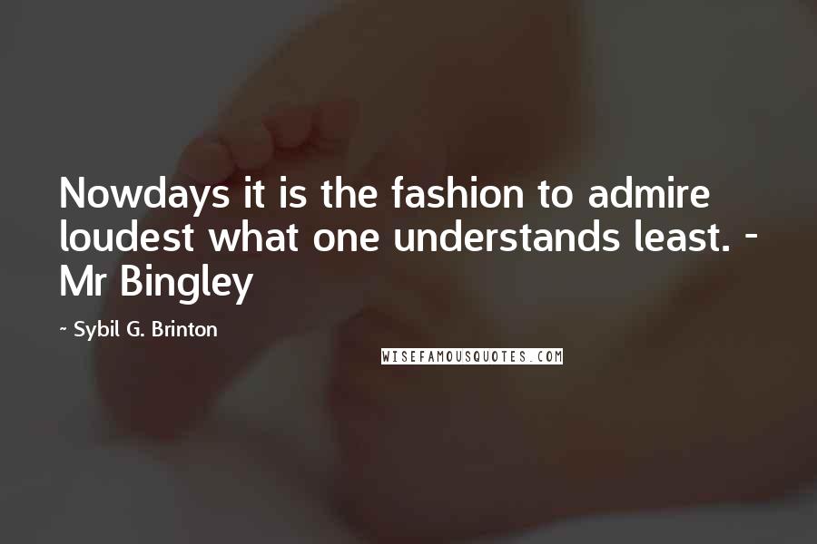 Sybil G. Brinton Quotes: Nowdays it is the fashion to admire loudest what one understands least. - Mr Bingley