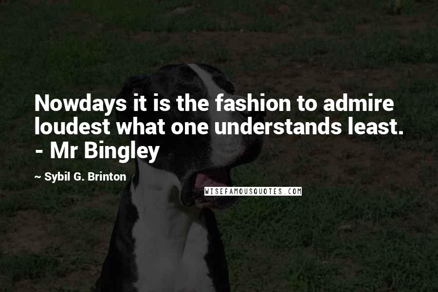 Sybil G. Brinton Quotes: Nowdays it is the fashion to admire loudest what one understands least. - Mr Bingley