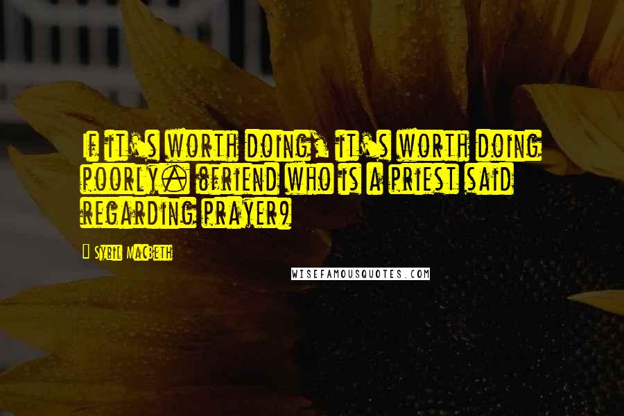 Sybil MacBeth Quotes: If it's worth doing, it's worth doing poorly. (friend who is a priest said regarding prayer)