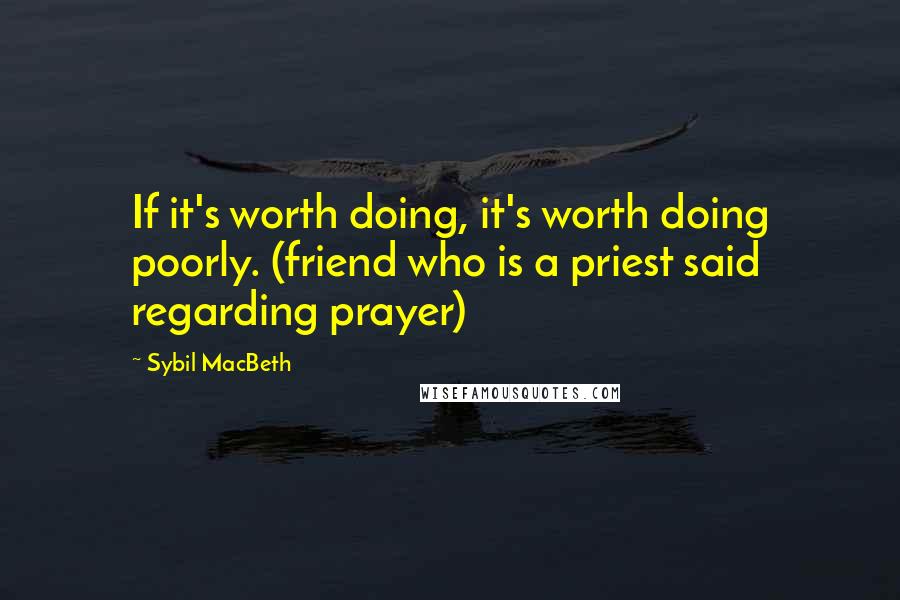 Sybil MacBeth Quotes: If it's worth doing, it's worth doing poorly. (friend who is a priest said regarding prayer)