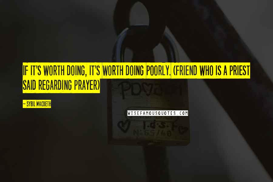 Sybil MacBeth Quotes: If it's worth doing, it's worth doing poorly. (friend who is a priest said regarding prayer)