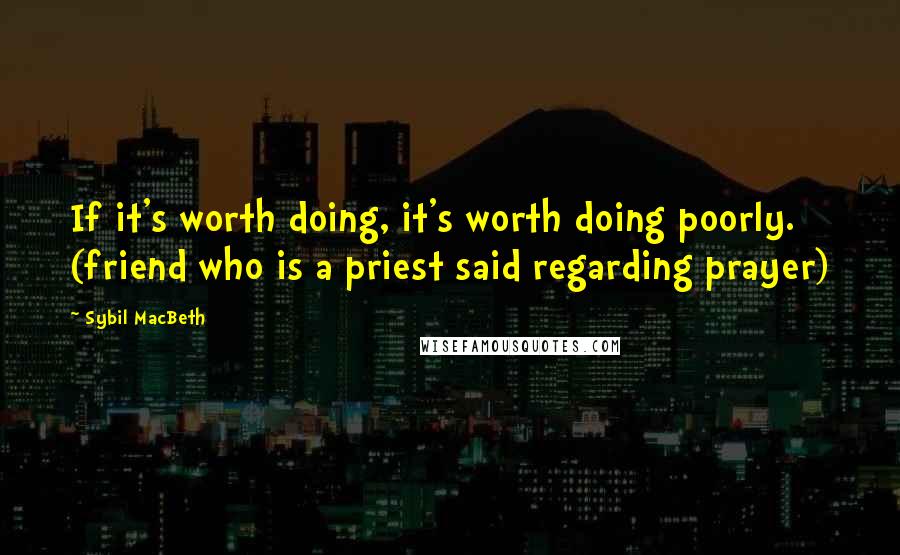 Sybil MacBeth Quotes: If it's worth doing, it's worth doing poorly. (friend who is a priest said regarding prayer)