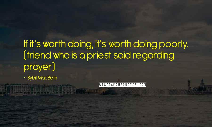 Sybil MacBeth Quotes: If it's worth doing, it's worth doing poorly. (friend who is a priest said regarding prayer)