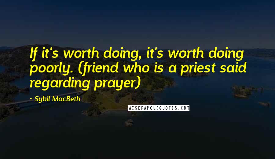 Sybil MacBeth Quotes: If it's worth doing, it's worth doing poorly. (friend who is a priest said regarding prayer)