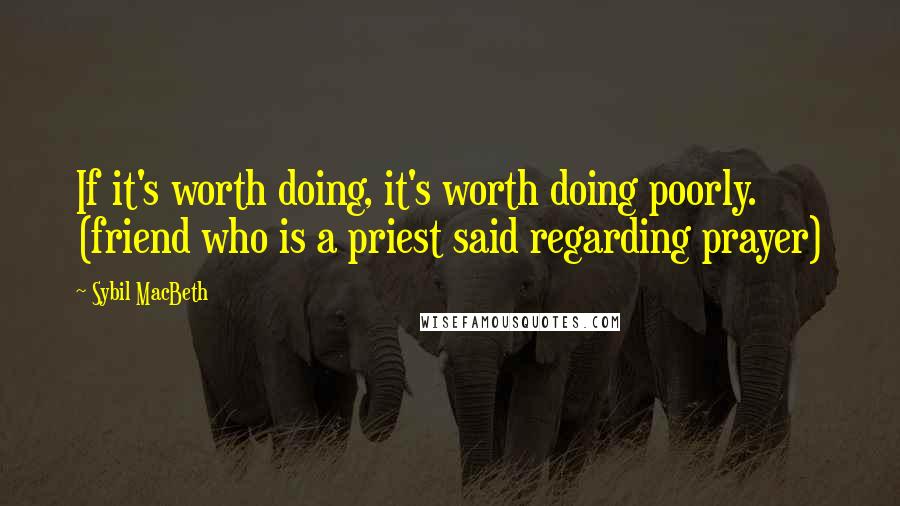 Sybil MacBeth Quotes: If it's worth doing, it's worth doing poorly. (friend who is a priest said regarding prayer)