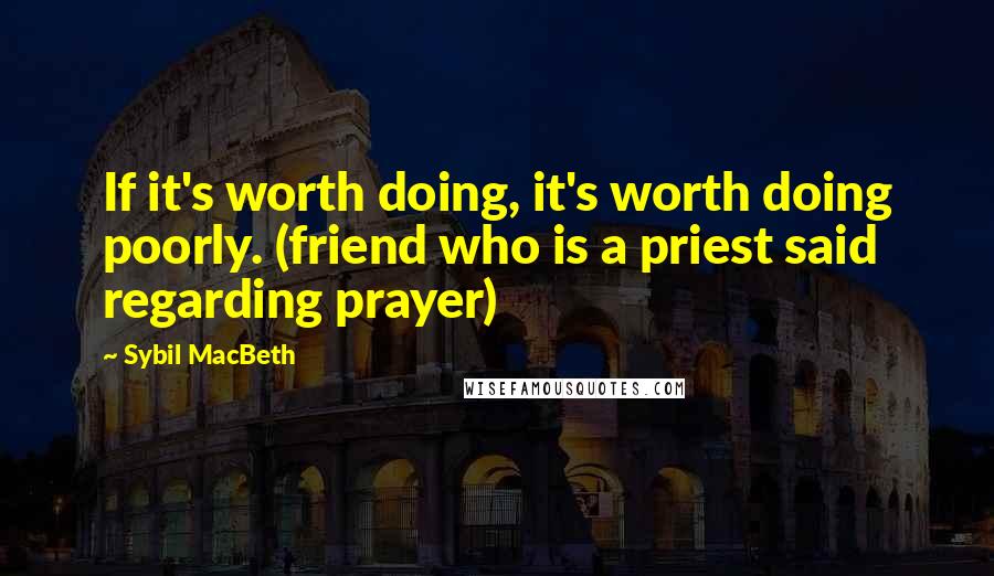 Sybil MacBeth Quotes: If it's worth doing, it's worth doing poorly. (friend who is a priest said regarding prayer)