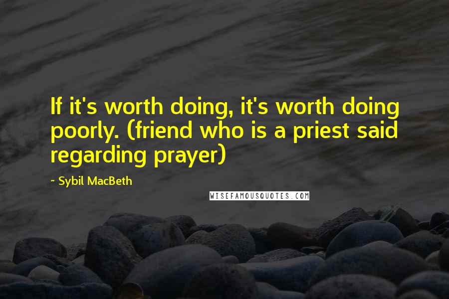 Sybil MacBeth Quotes: If it's worth doing, it's worth doing poorly. (friend who is a priest said regarding prayer)