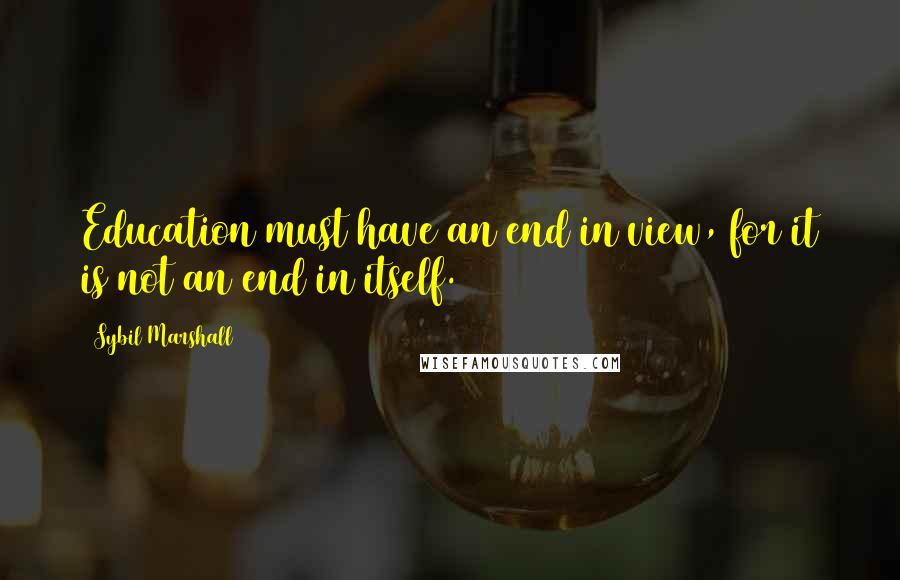Sybil Marshall Quotes: Education must have an end in view, for it is not an end in itself.