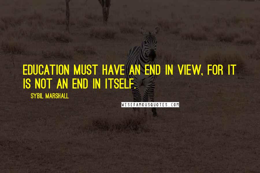 Sybil Marshall Quotes: Education must have an end in view, for it is not an end in itself.