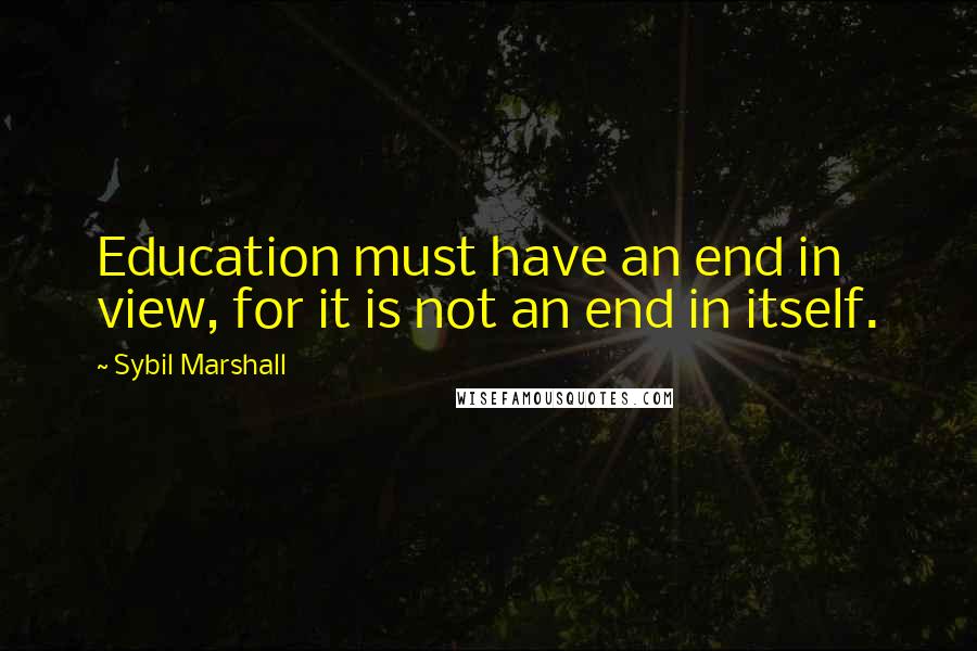 Sybil Marshall Quotes: Education must have an end in view, for it is not an end in itself.