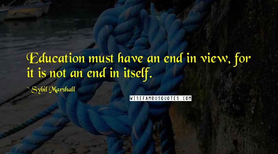 Sybil Marshall Quotes: Education must have an end in view, for it is not an end in itself.