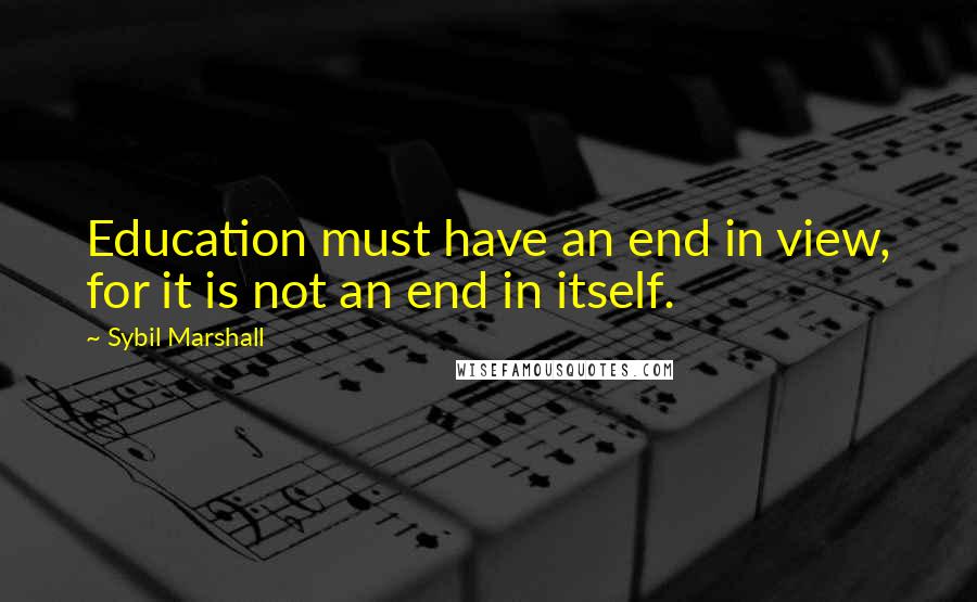 Sybil Marshall Quotes: Education must have an end in view, for it is not an end in itself.