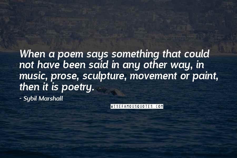 Sybil Marshall Quotes: When a poem says something that could not have been said in any other way, in music, prose, sculpture, movement or paint, then it is poetry.