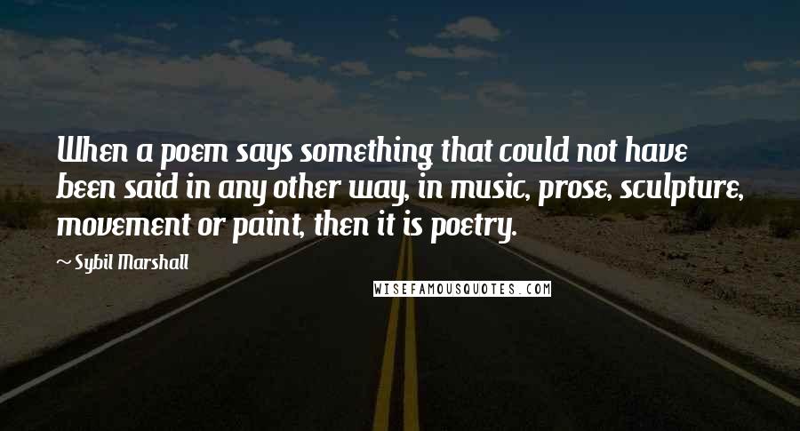 Sybil Marshall Quotes: When a poem says something that could not have been said in any other way, in music, prose, sculpture, movement or paint, then it is poetry.