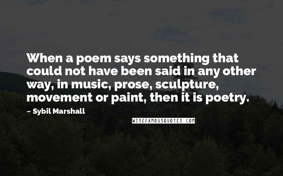 Sybil Marshall Quotes: When a poem says something that could not have been said in any other way, in music, prose, sculpture, movement or paint, then it is poetry.
