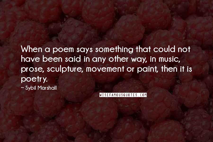 Sybil Marshall Quotes: When a poem says something that could not have been said in any other way, in music, prose, sculpture, movement or paint, then it is poetry.