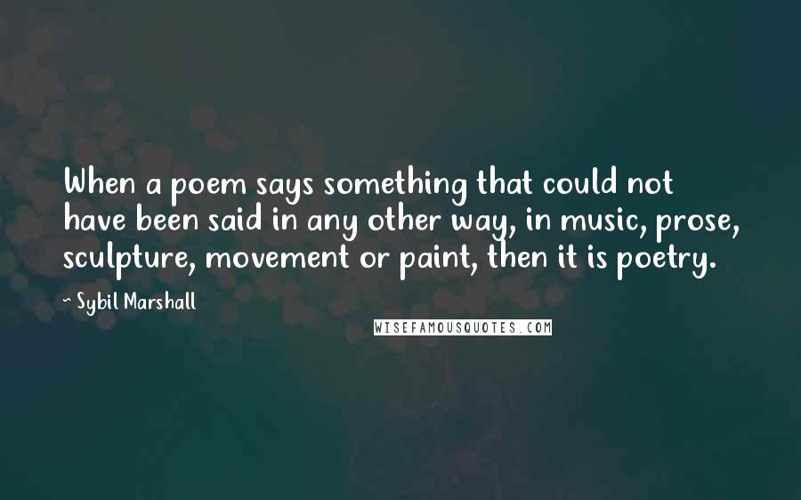 Sybil Marshall Quotes: When a poem says something that could not have been said in any other way, in music, prose, sculpture, movement or paint, then it is poetry.