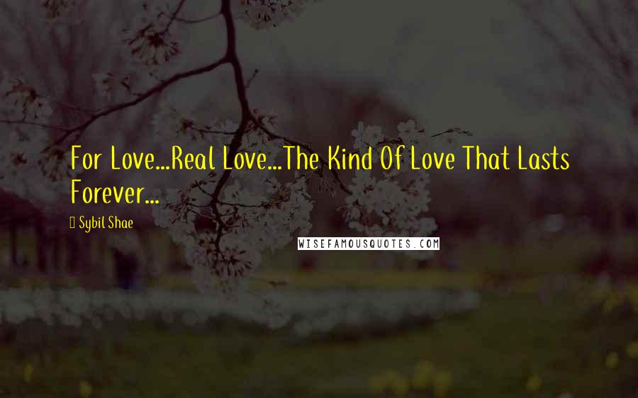 Sybil Shae Quotes: For Love...Real Love...The Kind Of Love That Lasts Forever...