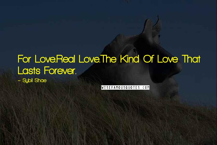 Sybil Shae Quotes: For Love...Real Love...The Kind Of Love That Lasts Forever...