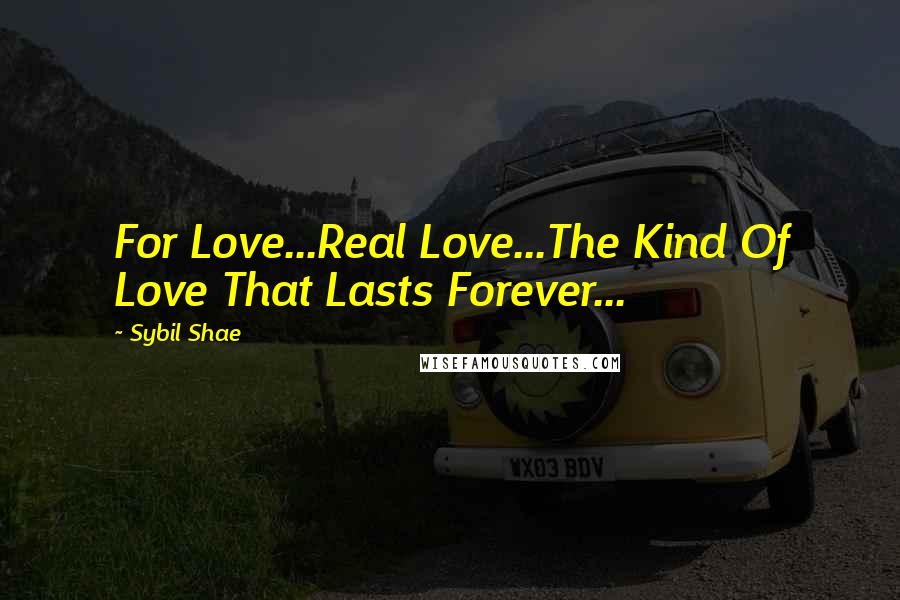 Sybil Shae Quotes: For Love...Real Love...The Kind Of Love That Lasts Forever...