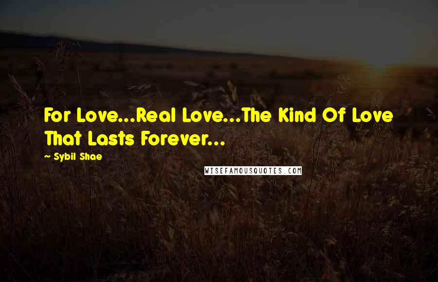 Sybil Shae Quotes: For Love...Real Love...The Kind Of Love That Lasts Forever...